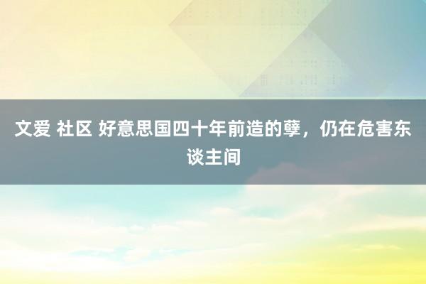 文爱 社区 好意思国四十年前造的孽，仍在危害东谈主间