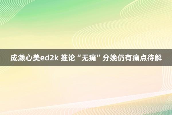 成濑心美ed2k 推论“无痛”分娩仍有痛点待解