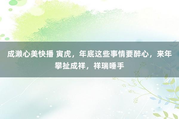 成濑心美快播 寅虎，年底这些事情要醉心，来年攀扯成祥，祥瑞唾手