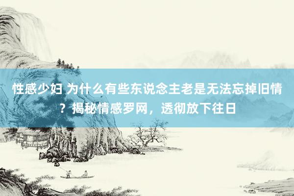 性感少妇 为什么有些东说念主老是无法忘掉旧情？揭秘情感罗网，透彻放下往日