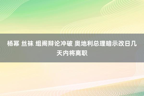 杨幂 丝袜 组阁辩论冲破 奥地利总理暗示改日几天内将离职