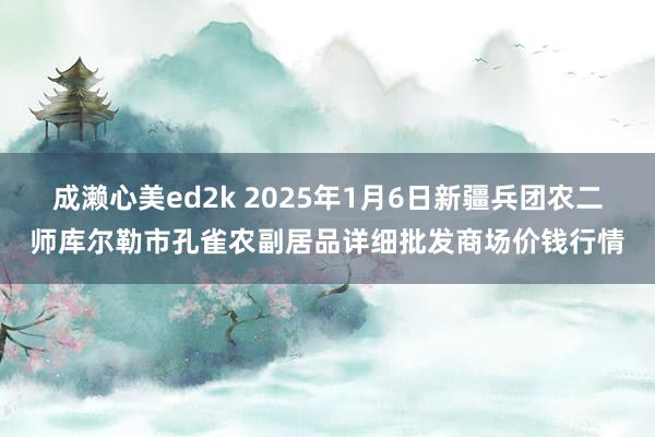 成濑心美ed2k 2025年1月6日新疆兵团农二师库尔勒市孔雀农副居品详细批发商场价钱行情