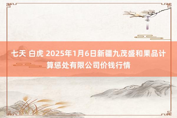 七天 白虎 2025年1月6日新疆九茂盛和果品计算惩处有限公司价钱行情