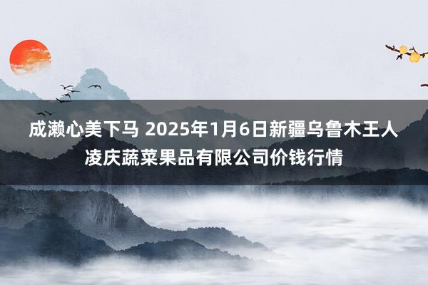 成濑心美下马 2025年1月6日新疆乌鲁木王人凌庆蔬菜果品有限公司价钱行情