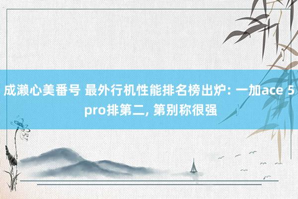 成濑心美番号 最外行机性能排名榜出炉: 一加ace 5 pro排第二， 第别称很强