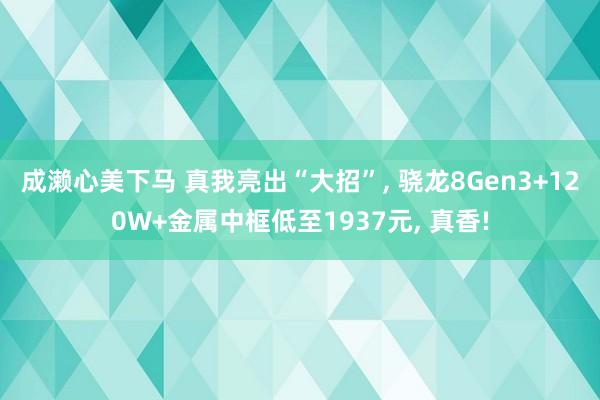 成濑心美下马 真我亮出“大招”， 骁龙8Gen3+120W+金属中框低至1937元， 真香!