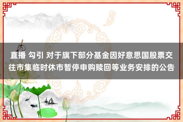 直播 勾引 对于旗下部分基金因好意思国股票交往市集临时休市暂停申购赎回等业务安排的公告