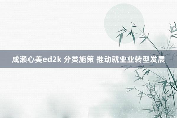 成濑心美ed2k 分类施策 推动就业业转型发展