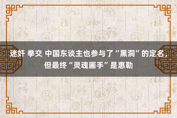 迷奸 拳交 中国东谈主也参与了“黑洞”的定名，但最终“灵魂画手”是惠勒