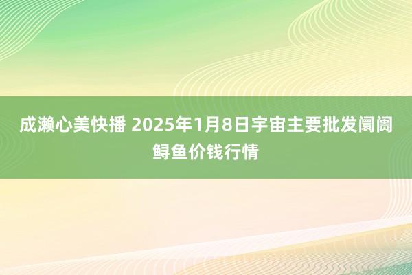 成濑心美快播 2025年1月8日宇宙主要批发阛阓鲟鱼价钱行情