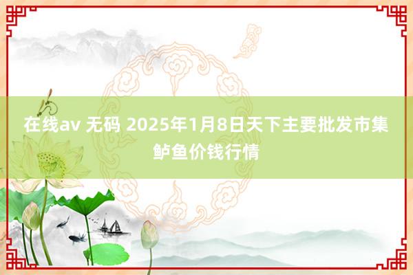 在线av 无码 2025年1月8日天下主要批发市集鲈鱼价钱行情