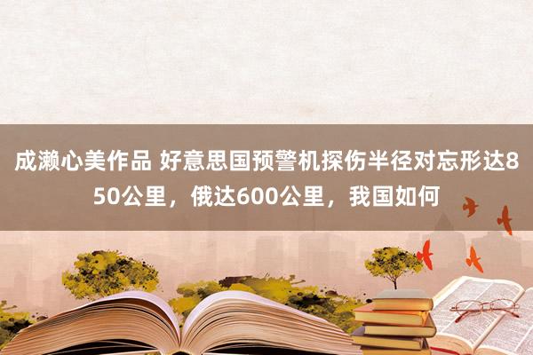 成濑心美作品 好意思国预警机探伤半径对忘形达850公里，俄达600公里，我国如何