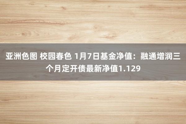 亚洲色图 校园春色 1月7日基金净值：融通增润三个月定开债最新净值1.129