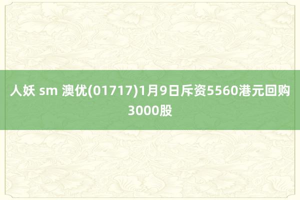 人妖 sm 澳优(01717)1月9日斥资5560港元回购3000股