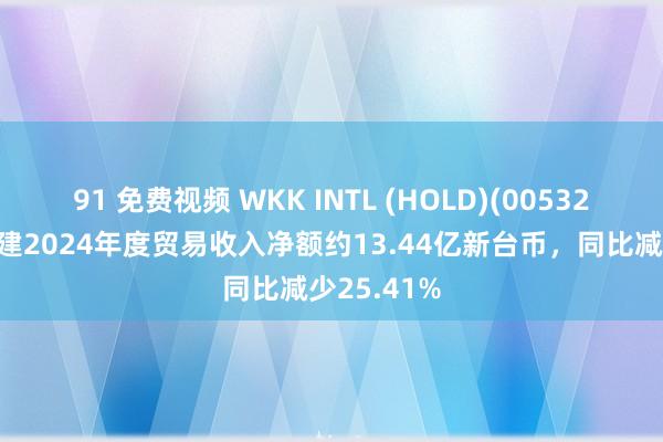 91 免费视频 WKK INTL (HOLD)(00532)：台湾港建2024年度贸易收入净额约13.44亿新台币，同比减少25.41%