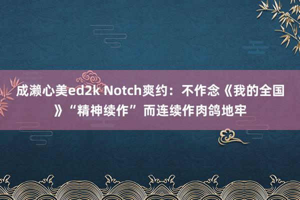 成濑心美ed2k Notch爽约：不作念《我的全国》“精神续作” 而连续作肉鸽地牢