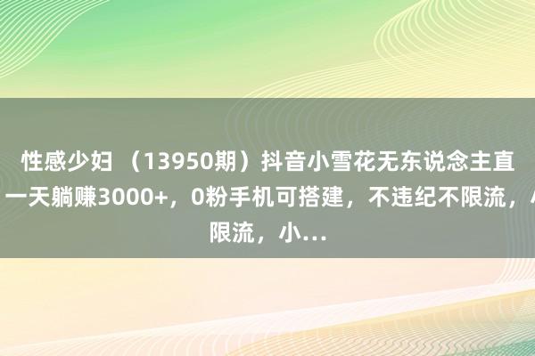 性感少妇 （13950期）抖音小雪花无东说念主直播，一天躺赚3000+，0粉手机可搭建，不违纪不限流，小…