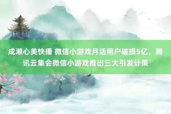 成濑心美快播 微信小游戏月活用户破损5亿，腾讯云集会微信小游戏推出三大引发计策