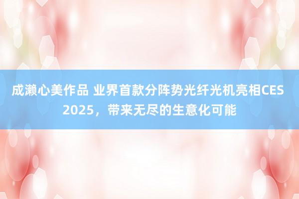 成濑心美作品 业界首款分阵势光纤光机亮相CES 2025，带来无尽的生意化可能