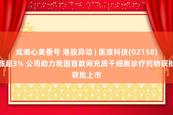 成濑心美番号 港股异动 | 医渡科技(02158)盘中涨超3% 公司助力我国首款间充质干细胞诊疗药物获批上市