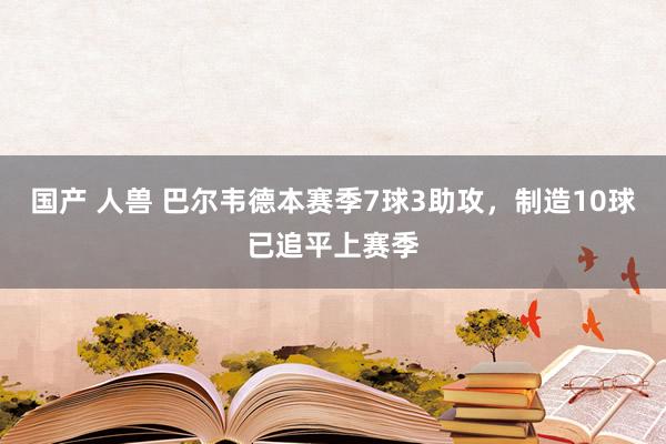 国产 人兽 巴尔韦德本赛季7球3助攻，制造10球已追平上赛季