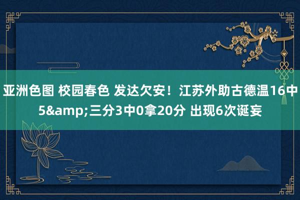 亚洲色图 校园春色 发达欠安！江苏外助古德温16中5&三分3中0拿20分 出现6次诞妄