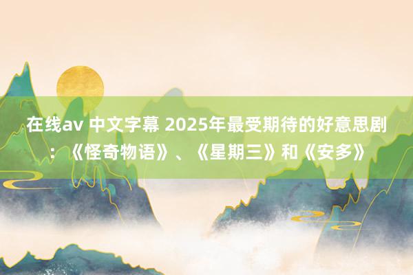 在线av 中文字幕 2025年最受期待的好意思剧：《怪奇物语》、《星期三》和《安多》