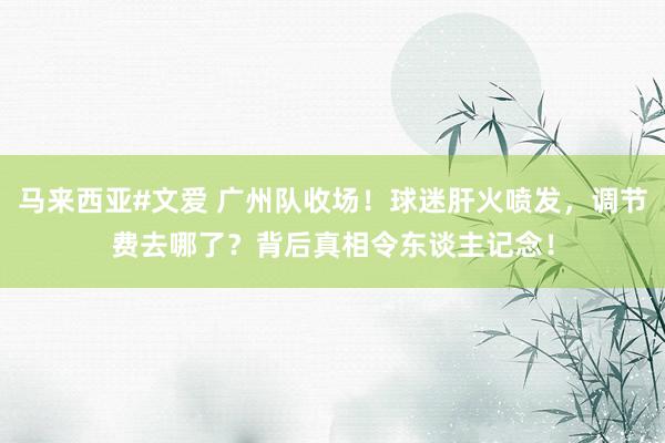 马来西亚#文爱 广州队收场！球迷肝火喷发，调节费去哪了？背后真相令东谈主记念！