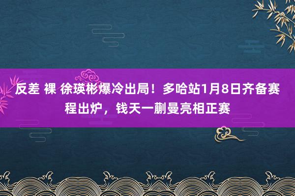 反差 裸 徐瑛彬爆冷出局！多哈站1月8日齐备赛程出炉，钱天一蒯曼亮相正赛