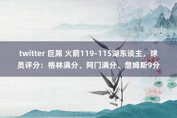 twitter 巨屌 火箭119-115湖东谈主，球员评分：格林满分、阿门满分、詹姆斯9分