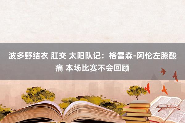 波多野结衣 肛交 太阳队记：格雷森-阿伦左膝酸痛 本场比赛不会回顾