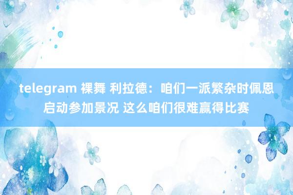 telegram 裸舞 利拉德：咱们一派繁杂时佩恩启动参加景况 这么咱们很难赢得比赛