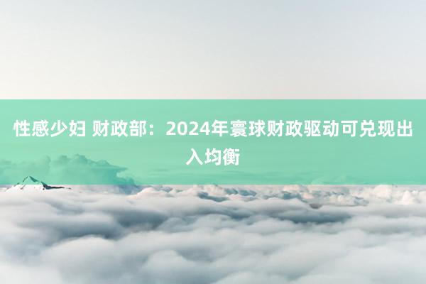 性感少妇 财政部：2024年寰球财政驱动可兑现出入均衡