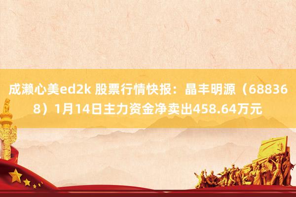 成濑心美ed2k 股票行情快报：晶丰明源（688368）1月14日主力资金净卖出458.64万元