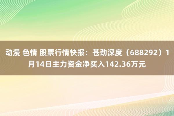 动漫 色情 股票行情快报：苍劲深度（688292）1月14日主力资金净买入142.36万元