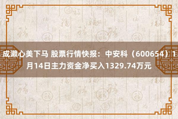 成濑心美下马 股票行情快报：中安科（600654）1月14日主力资金净买入1329.74万元