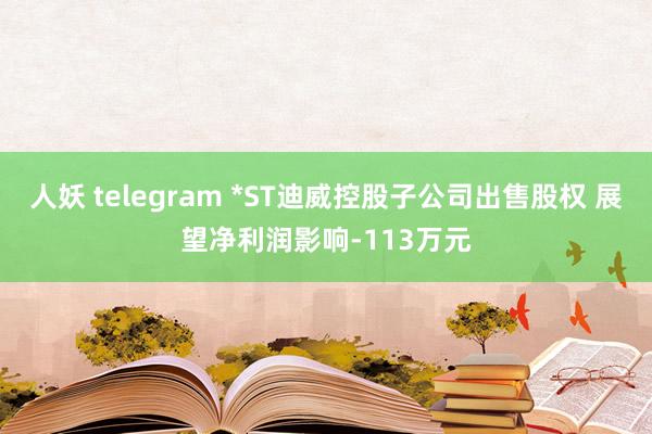 人妖 telegram *ST迪威控股子公司出售股权 展望净利润影响-113万元