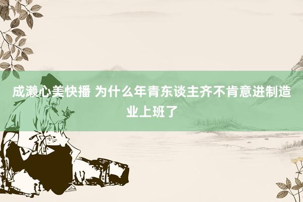 成濑心美快播 为什么年青东谈主齐不肯意进制造业上班了