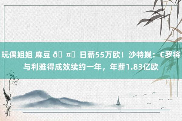 玩偶姐姐 麻豆 🤑日薪55万欧！沙特媒：C罗将与利雅得成效续约一年，年薪1.83亿欧