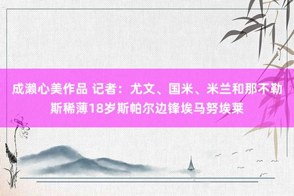 成濑心美作品 记者：尤文、国米、米兰和那不勒斯稀薄18岁斯帕尔边锋埃马努埃莱