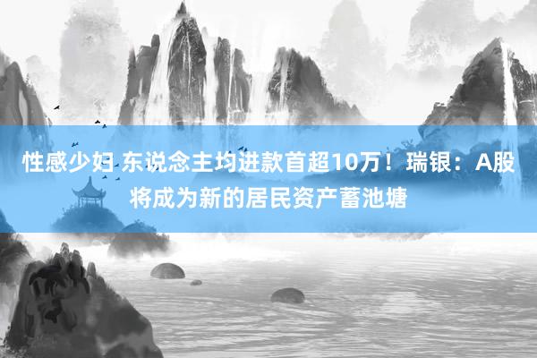 性感少妇 东说念主均进款首超10万！瑞银：A股将成为新的居民资产蓄池塘