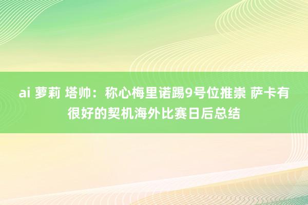 ai 萝莉 塔帅：称心梅里诺踢9号位推崇 萨卡有很好的契机海外比赛日后总结
