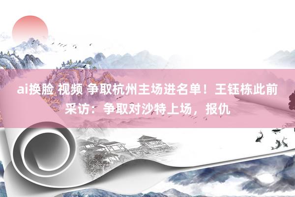 ai换脸 视频 争取杭州主场进名单！王钰栋此前采访：争取对沙特上场，报仇