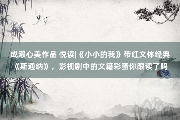 成濑心美作品 悦读|《小小的我》带红文体经典《斯通纳》，影视剧中的文籍彩蛋你跟读了吗