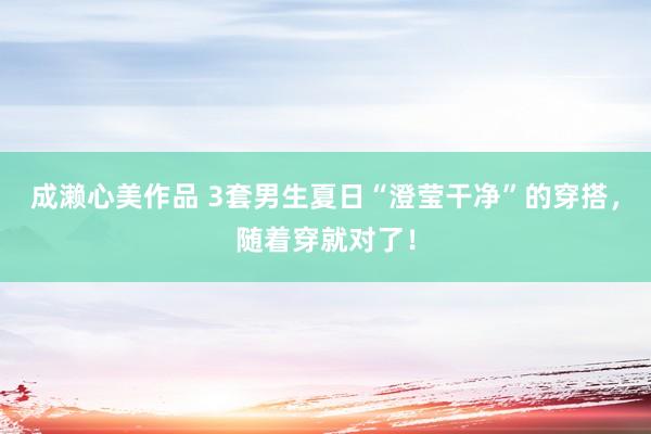 成濑心美作品 3套男生夏日“澄莹干净”的穿搭，随着穿就对了！